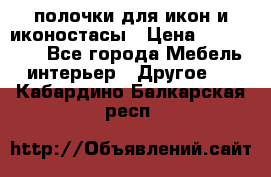 полочки для икон и иконостасы › Цена ­ 100--100 - Все города Мебель, интерьер » Другое   . Кабардино-Балкарская респ.